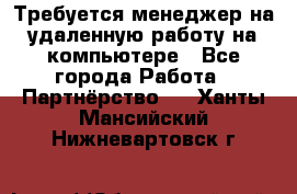 Требуется менеджер на удаленную работу на компьютере - Все города Работа » Партнёрство   . Ханты-Мансийский,Нижневартовск г.